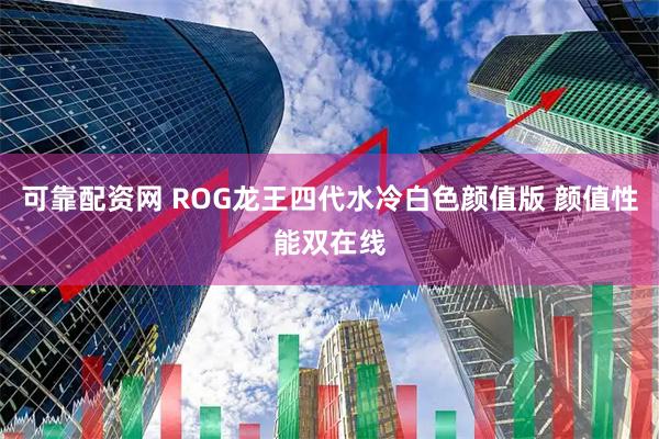 可靠配资网 ROG龙王四代水冷白色颜值版 颜值性能双在线