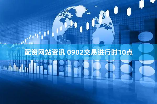配资网站资讯 0902交易进行时10点