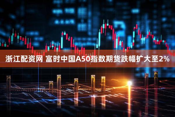 浙江配资网 富时中国A50指数期货跌幅扩大至2%