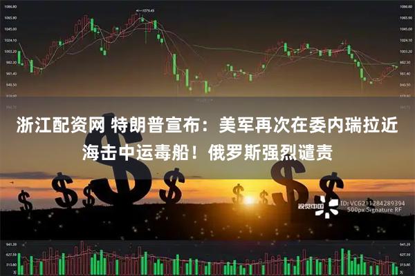 浙江配资网 特朗普宣布：美军再次在委内瑞拉近海击中运毒船！俄罗斯强烈谴责