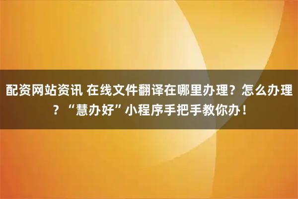 配资网站资讯 在线文件翻译在哪里办理?怎么办理?“慧办好”小程序手把手教你办!