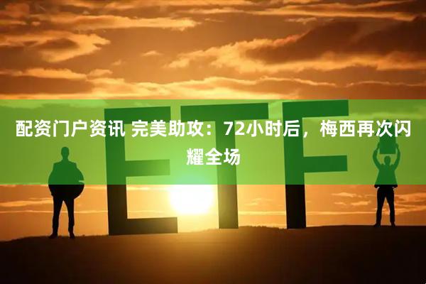 配资门户资讯 完美助攻：72小时后，梅西再次闪耀全场