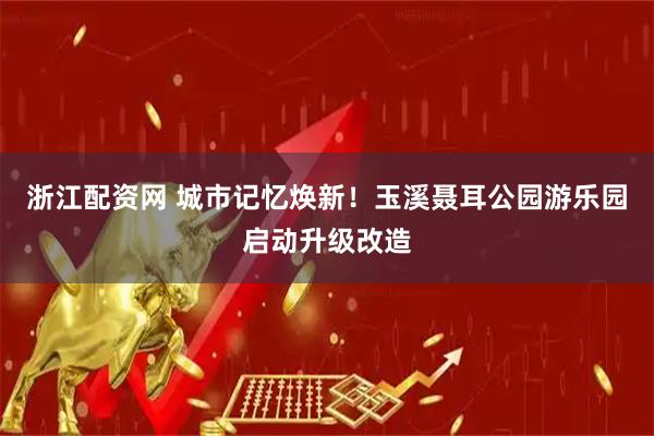 浙江配资网 城市记忆焕新！玉溪聂耳公园游乐园启动升级改造