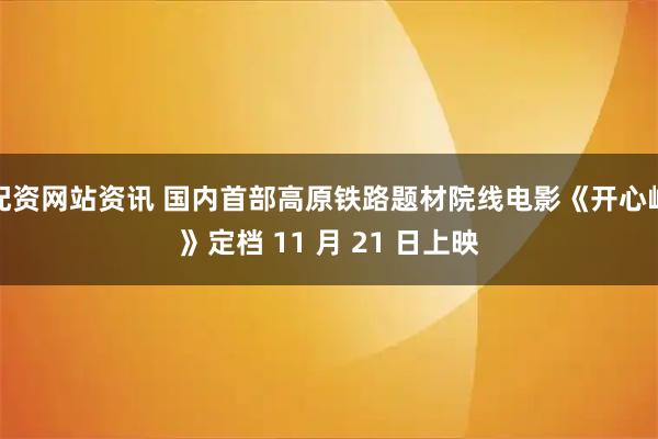 配资网站资讯 国内首部高原铁路题材院线电影《开心岭》定档 11 月 21 日上映