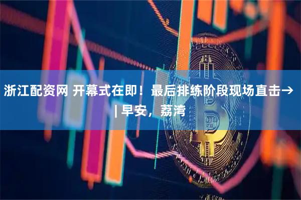 浙江配资网 开幕式在即!最后排练阶段现场直击→ | 早安,荔湾