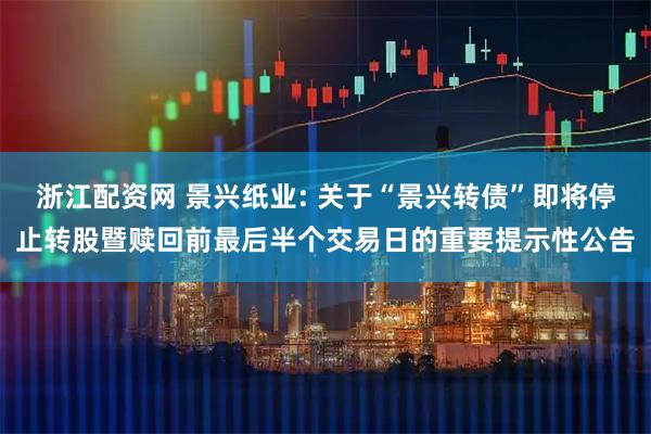 浙江配资网 景兴纸业: 关于“景兴转债”即将停止转股暨赎回前最后半个交易日的重要提示性公告