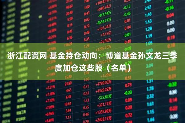 浙江配资网 基金持仓动向：博道基金孙文龙三季度加仓这些股（名单）