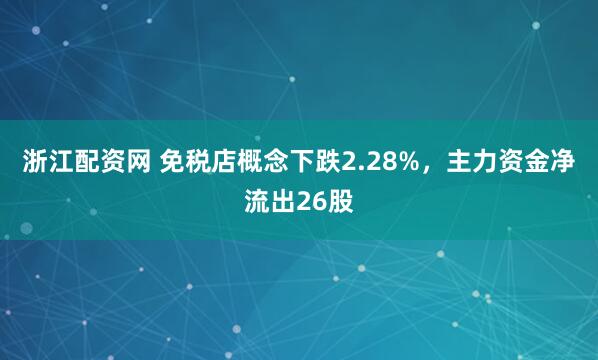 浙江配资网 免税店概念下跌2.28%,主力资金净流出26股