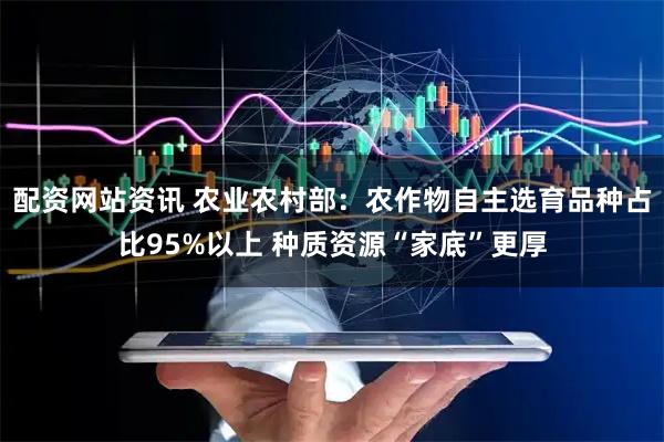 配资网站资讯 农业农村部：农作物自主选育品种占比95%以上 种质资源“家底”更厚