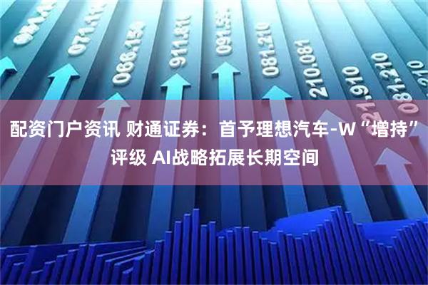 配资门户资讯 财通证券:首予理想汽车-W“增持”评级 AI战略拓展长期空间