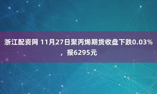 浙江配资网 11月27日聚丙烯期货收盘下跌0.03%，报6295元