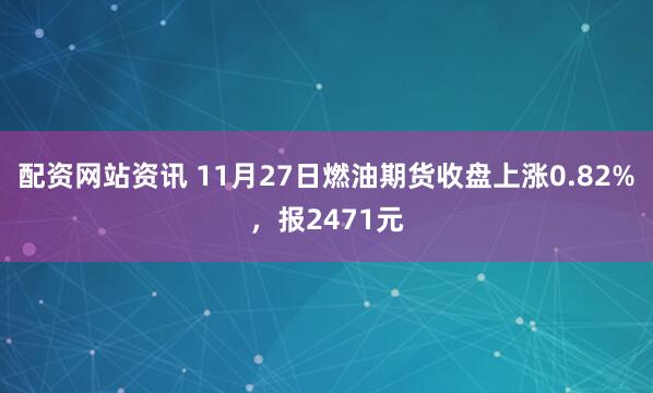 配资网站资讯 11月27日燃油期货收盘上涨0.82%，报2471元
