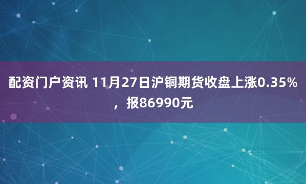 配资门户资讯 11月27日沪铜期货收盘上涨0.35%,报86990元