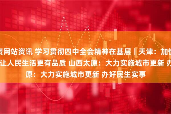 配资网站资讯 学习贯彻四中全会精神在基层|天津:加快实施城市更新 让人民生活更有品质 山西太原:大力实施城市更新 办好民生实事