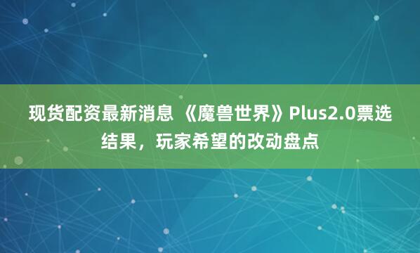 现货配资最新消息 《魔兽世界》Plus2.0票选结果，玩家希望的改动盘点
