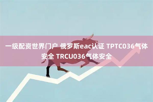一级配资世界门户 俄罗斯eac认证 TPTC036气体安全 TRCU036气体安全