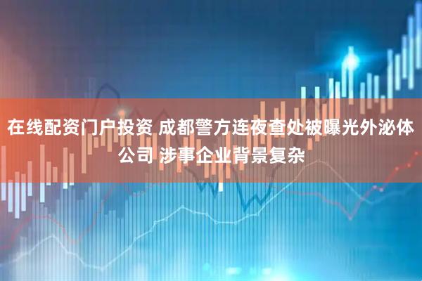 在线配资门户投资 成都警方连夜查处被曝光外泌体公司 涉事企业背景复杂