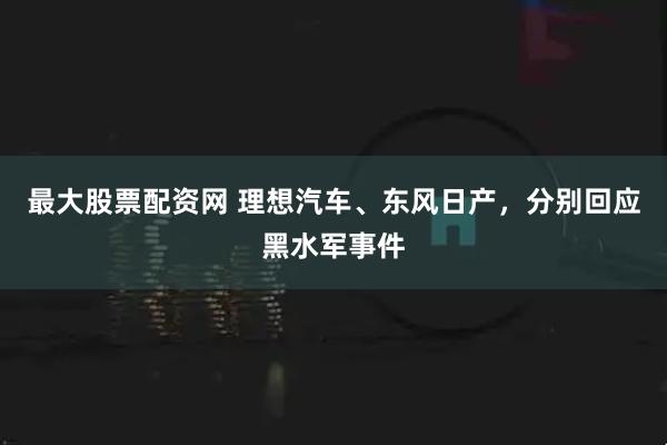 最大股票配资网 理想汽车、东风日产，分别回应黑水军事件