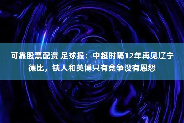 可靠股票配资 足球报：中超时隔12年再见辽宁德比，铁人和英博只有竞争没有恩怨