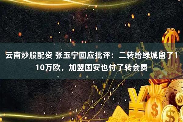 云南炒股配资 张玉宁回应批评：二转给绿城留了110万欧，加盟国安也付了转会费