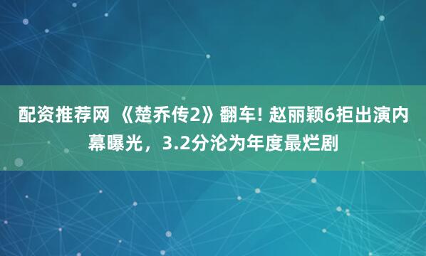 配资推荐网 《楚乔传2》翻车! 赵丽颖6拒出演内幕曝光，3.2分沦为年度最烂剧
