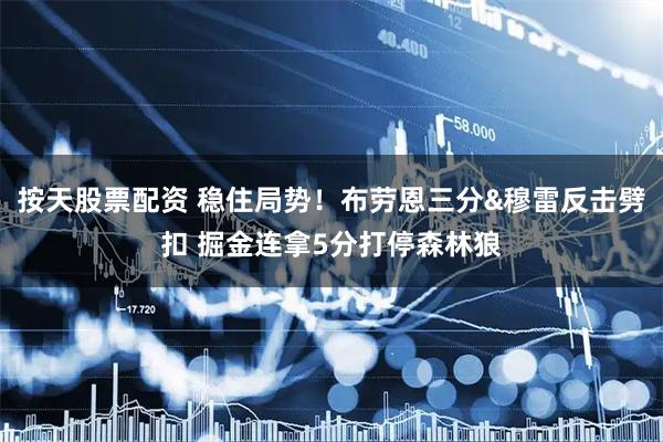 按天股票配资 稳住局势！布劳恩三分&穆雷反击劈扣 掘金连拿5分打停森林狼