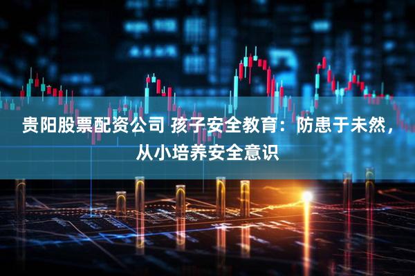 贵阳股票配资公司 孩子安全教育：防患于未然，从小培养安全意识