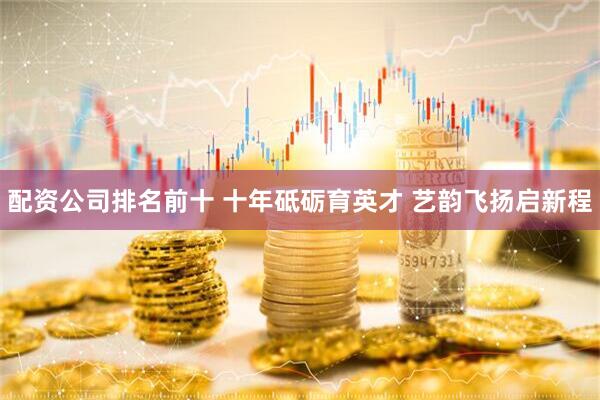 配资公司排名前十 十年砥砺育英才 艺韵飞扬启新程