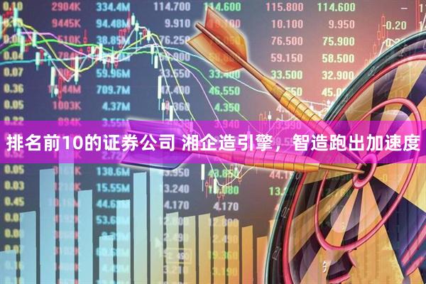 排名前10的证券公司 湘企造引擎，智造跑出加速度