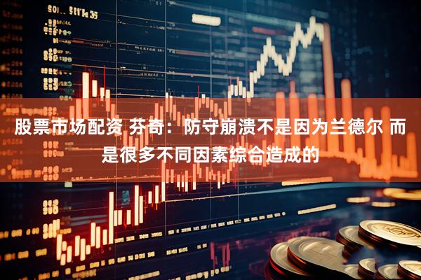股票市场配资 芬奇：防守崩溃不是因为兰德尔 而是很多不同因素综合造成的