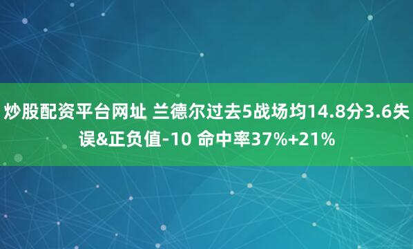 炒股配资平台网址 兰德尔过去5战场均14.8分3.6失误&正负值-10 命中率37%+21%