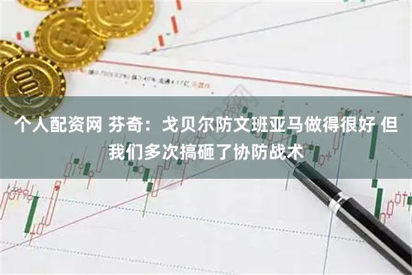 个人配资网 芬奇：戈贝尔防文班亚马做得很好 但我们多次搞砸了协防战术