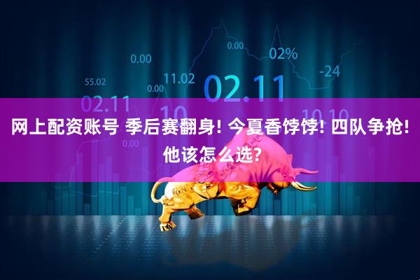 网上配资账号 季后赛翻身! 今夏香饽饽! 四队争抢! 他该怎么选?