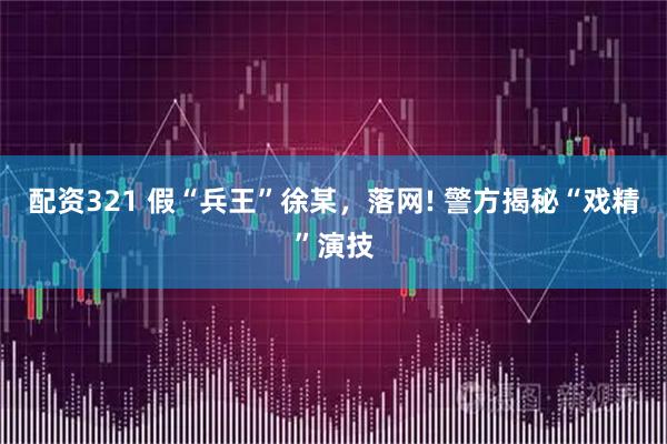 配资321 假“兵王”徐某，落网! 警方揭秘“戏精”演技