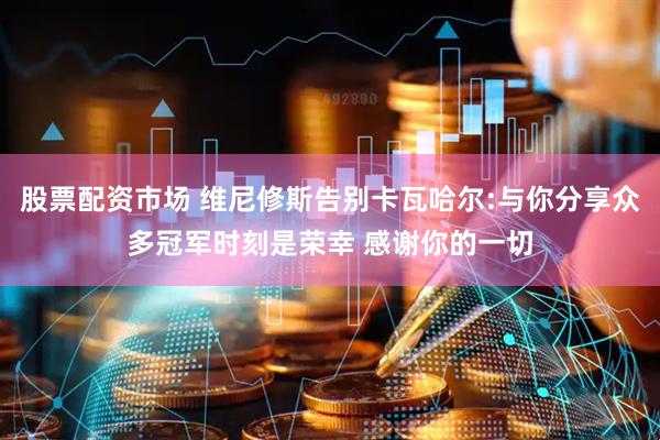 股票配资市场 维尼修斯告别卡瓦哈尔:与你分享众多冠军时刻是荣幸 感谢你的一切