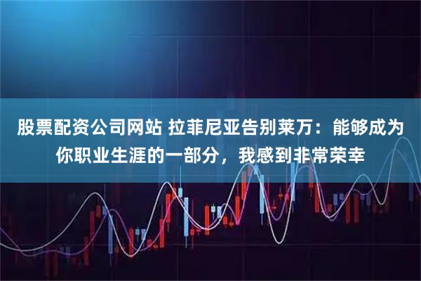 股票配资公司网站 拉菲尼亚告别莱万：能够成为你职业生涯的一部分，我感到非常荣幸