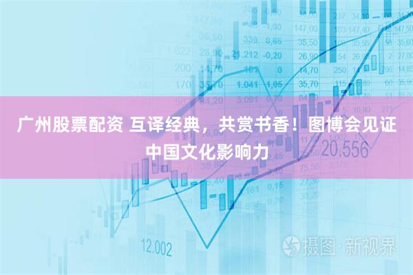 广州股票配资 互译经典，共赏书香！图博会见证中国文化影响力