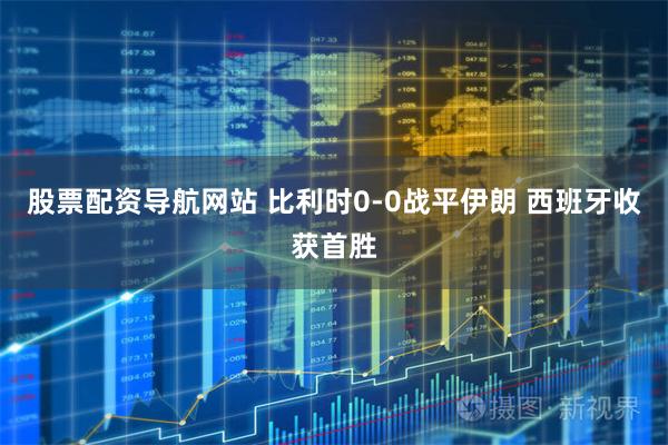 股票配资导航网站 比利时0-0战平伊朗 西班牙收获首胜