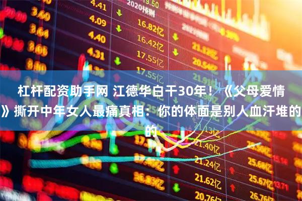 杠杆配资助手网 江德华白干30年！《父母爱情》撕开中年女人最痛真相：你的体面是别人血汗堆的
