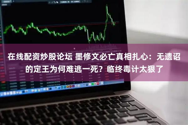 在线配资炒股论坛 墨修文必亡真相扎心：无遗诏的定王为何难逃一死？临终毒计太狠了