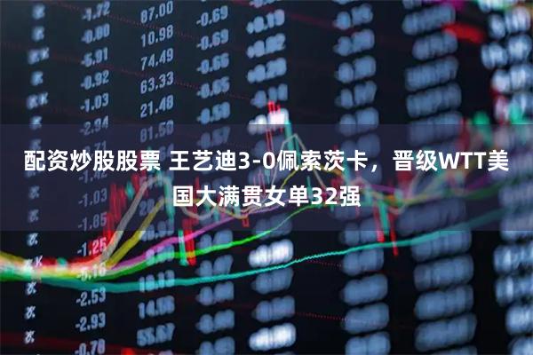 配资炒股股票 王艺迪3-0佩索茨卡，晋级WTT美国大满贯女单32强
