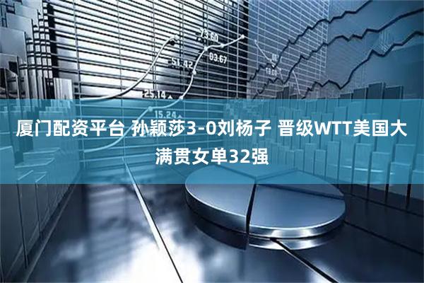 厦门配资平台 孙颖莎3-0刘杨子 晋级WTT美国大满贯女单32强