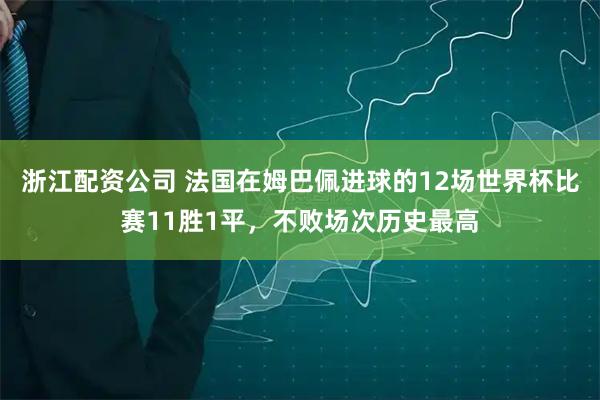 浙江配资公司 法国在姆巴佩进球的12场世界杯比赛11胜1平，不败场次历史最高