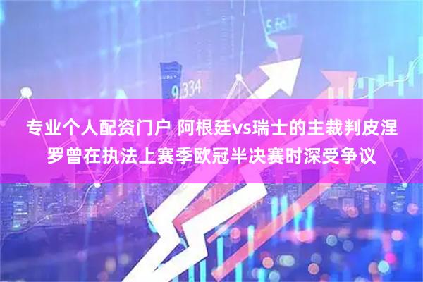 专业个人配资门户 阿根廷vs瑞士的主裁判皮涅罗曾在执法上赛季欧冠半决赛时深受争议