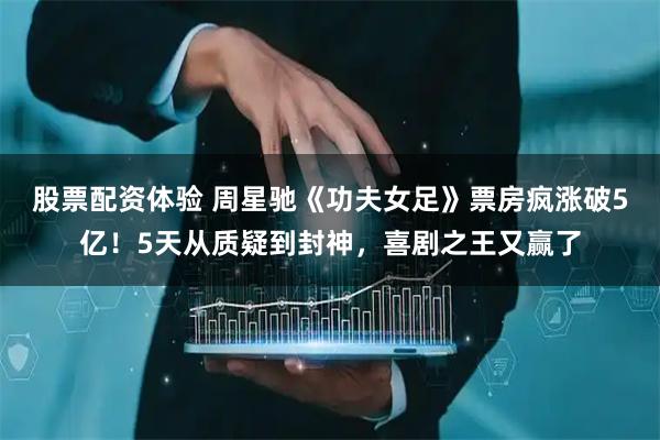 股票配资体验 周星驰《功夫女足》票房疯涨破5亿！5天从质疑到封神，喜剧之王又赢了
