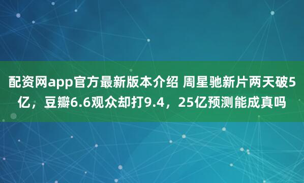 配资网app官方最新版本介绍 周星驰新片两天破5亿，豆瓣6.6观众却打9.4，25亿预测能成真吗