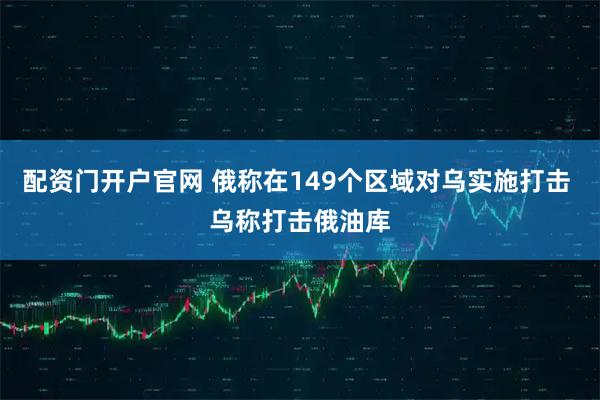 配资门开户官网 俄称在149个区域对乌实施打击 乌称打击俄油库