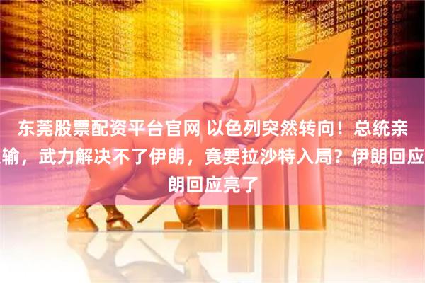 东莞股票配资平台官网 以色列突然转向！总统亲口认输，武力解决不了伊朗，竟要拉沙特入局？伊朗回应亮了