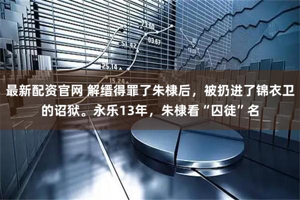 最新配资官网 解缙得罪了朱棣后，被扔进了锦衣卫的诏狱。永乐13年，朱棣看“囚徒”名