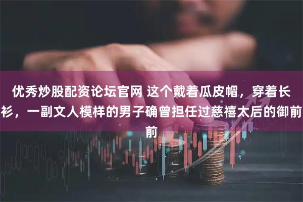 优秀炒股配资论坛官网 这个戴着瓜皮帽，穿着长衫，一副文人模样的男子确曾担任过慈禧太后的御前